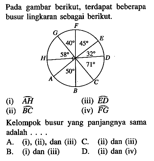 Pada gambar berikut, terdapat beberapa busur lingkaran sebagai berikut.AB = 50, CD = 71, DE = 32, EF = 45, FG = 40, GH = 58(i) AH(ii) BC(iii) ED(iv) FGKelompok busur yang panjangnya sama adalah ...