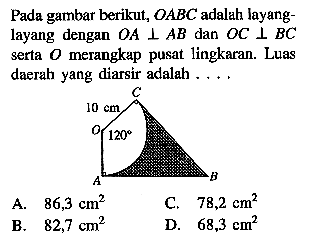 Pada gambar berikut, OABC adalah layanglayang dengan OA tegak lurus AB dan OC tegak lurus BC serta O merangkap pusat lingkaran. Luas daerah yang diarsir adalah.... A. 86,3 cm^2B. 82,7 cm^2C. 78,2 cm^2D. 68,3 cm^2 