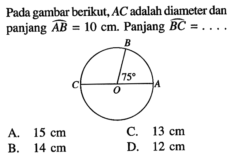 Pada gambar berikut, AC adalah diameter dan panjang AB=10 cm. Panjang BC=.... B C 75 A O A. 15 cm B. 14 cm C. 13 cm D. 12 cm