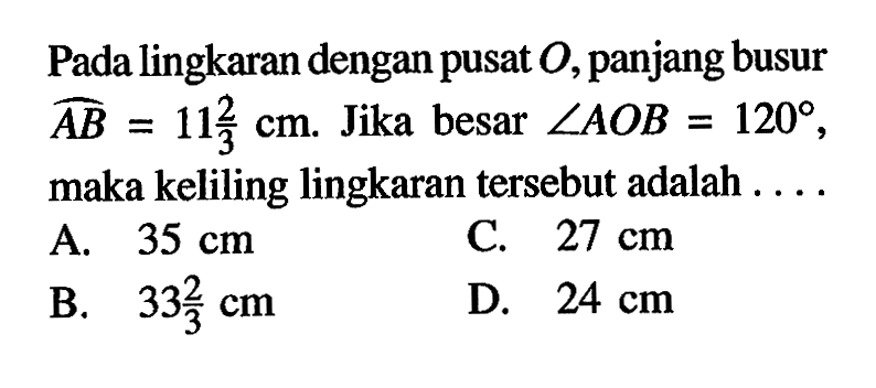 Pada lingkaran dengan pusat O, panjang busur AB=11 2/3 cm. Jika besar sudut AOB=120, maka keliling lingkaran tersebut adalah ....