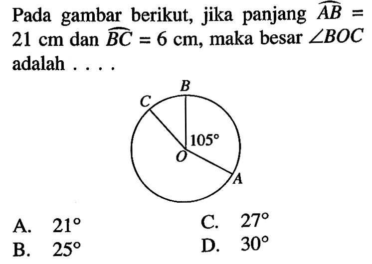 Pada gambar berikut, jika panjang busur AB=21 cm dan panjang busur BC=6 cm, maka besar sudut BOC adalah ...O A B C 105A.  21 C.  27 B.  25 D.  30 