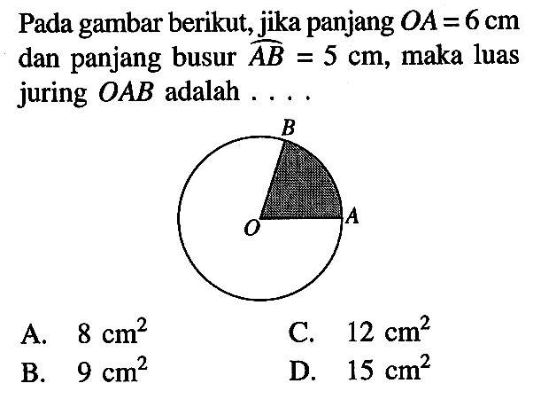 Pada gambar berikut, jika panjang OA=6 cm dan panjang busur AB=5 cm, maka luas juring OAB adalah ....  A O B