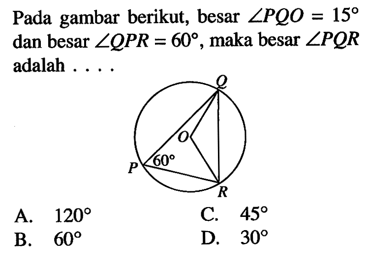 Pada gambar berikut, besar  sudut PQO=15  dan besar  sudut QPR=60 , maka besar  sudut PQR  adalah ...A.  120 C.  45 B.  60 D.  30 