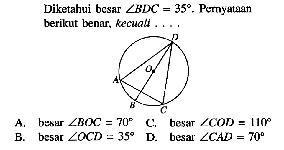 Diketahui besar sudut BDC=35. Pernyataan berikut benar, kecuali ....A. besar sudut BOC=70 B. besar sudut OCD=35 C. besar sudut COD=110 D. besar sudut CAD=70 