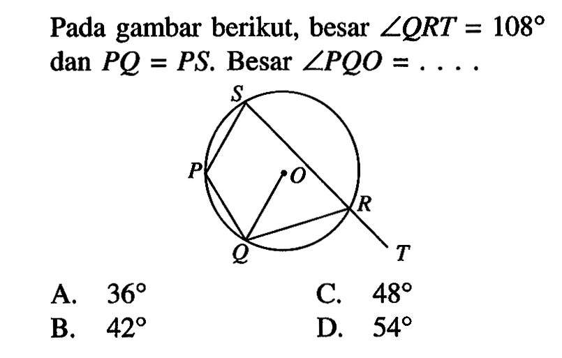 Pada gambar berikut, besar sudut QRT=108 dan PQ=PS. Besar sudut PQO=...  A. 36 C. 48 B. 42 D. 54