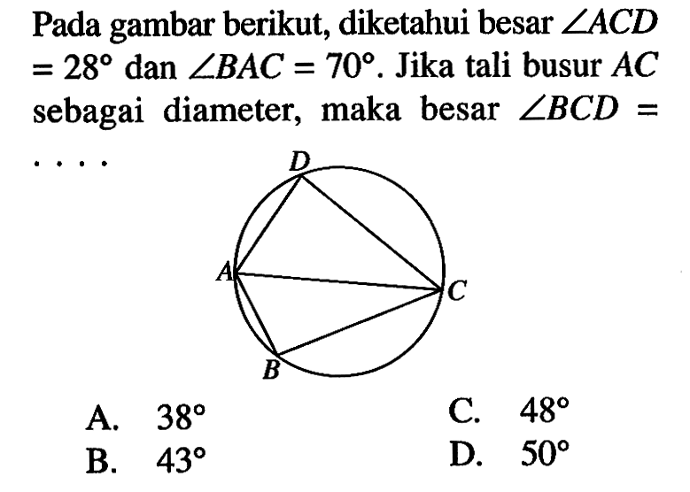 Pada gambar berikut, diketahui besar  sudut AC D   =28  dan  sudut B AC=70 .  Jika  tali busur  AC  sebagai diameter, maka besar  sudut BC D=  …A.  38 C.  48 B.  43 D.  50 