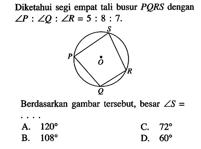 Diketahui segi empat tali busur PQRS dengan sudut P:sudut Q:sudut R=5:8:7 Berdasarkan gambar tersebut, besar sudut S= 