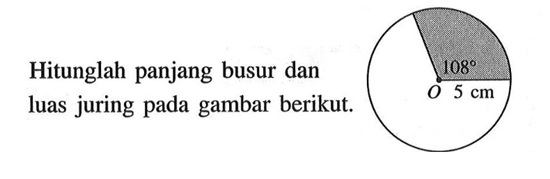 Hitunglah panjang busur dan luas juring pada gambar berikut. 108 O 5 cm 