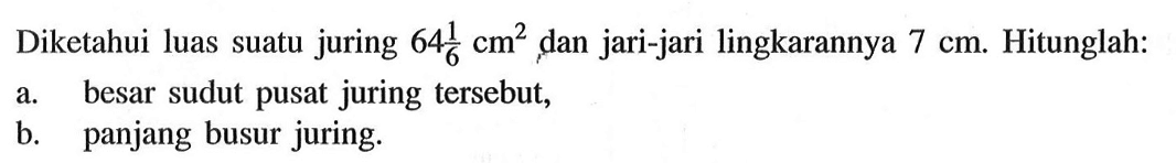 Diketahui luas suatu juring  64 1/6 cm^2 , dan jari-jari lingkarannya  7 cm. Hitunglah:a. besar sudut pusat juring tersebut,b. panjang busur juring.