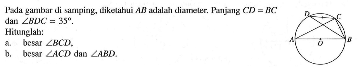 Pada gambar di samping, diketahui AB adalah diameter. Panjang CD=BC dan sudut BDC=35.Hitunglah:a. besar sudut BCD, b. besar sudut ACD dan sudut ABD. D C A O B 