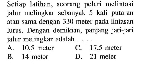 Setiap latihan, seorang pelari melintasi jalur melingkar sebanyak 5 kali putaran atau sama dengan 330 meter pada lintasan lurus. Dengan demikian, panjang jari-jari jalur melingkar adalah ....