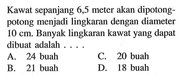 Kawat sepanjang 6,5 meter akan dipotongpotong menjadi lingkaran dengan diameter 10 cm. Banyak lingkaran kawat yang dapat dibuat adalah ....