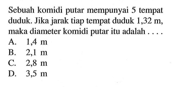 Sebuah komidi putar mempunyai 5 tempat duduk. Jika jarak tiap tempat duduk 1,32 m, maka diameter komidi putar itu adalah....