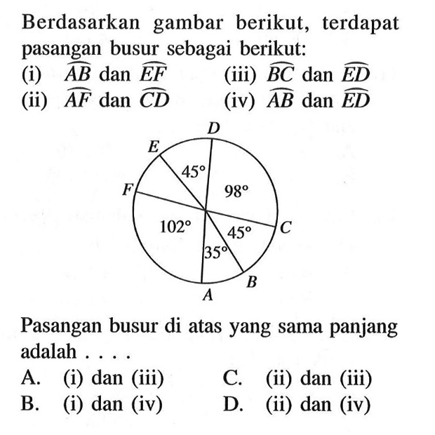 Berdasarkan gambar berikut, terdapat pasangan busur sebagai berikut: (i) AB dan EF (ii) AF dan CD (iii) BC dan ED (iv) AB dan ED D E 45 98 F 102 45 C 35 A B Pasangan busur di atas yang sama panjang adalah .... 