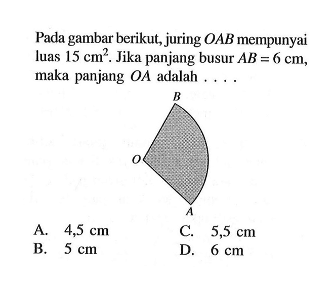 Pada gambar berikut, juring OAB mempunyai luas 15 cm^2. Jika panjang busur AB = 6 cm, maka panjang OA adalah  ... . 