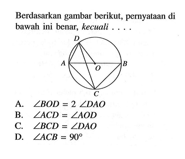 Berdasarkan gambar berikut, pernyataan di bawah ini benar, kecuali ....A.  sudut BOD=2 sudut DAO B.  sudut ACD=sudut AOD C.  sudut BCD=sudut DAO D.  sudut ACB=90 