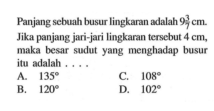 Panjang sebuah busur lingkaran adalah 9 3/7 cm. Jika panjang jari-jari lingkaran tersebut 4 cm, maka besar sudut yang menghadap busur itu adalah ....