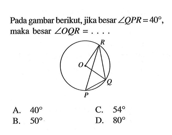 Pada gambar berikut, jika besar sudut QPR=40, maka besar sudut OQR=... A. 40 B. 50 C. 54 D. 80 