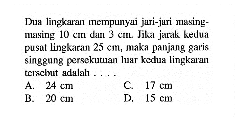 Dua lingkaran mempunyai jari-jari masing-masing  10 cm  dan  3 cm . Jika jarak kedua pusat lingkaran  25 cm , maka panjang garis singgung persekutuan luar kedua lingkaran tersebut adalah ....