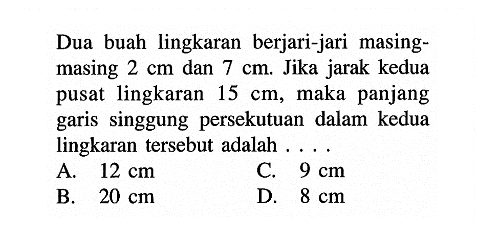 Dua buah lingkaran berjari-jari masingmasing  2 cm  dan  7 cm . Jika jarak kedua pusat lingkaran  15 cm , maka panjang garis singgung persekutuan dalam kedua lingkaran tersebut adalah  .... 