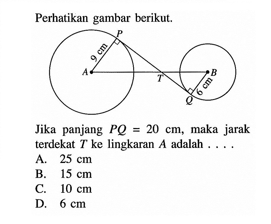 Perhatikan gambar berikut.P 9 cmA T B6 cm QJika panjang  PQ=20 cm , maka jarak terdekat  T  ke lingkaran  A  adalah  .... 