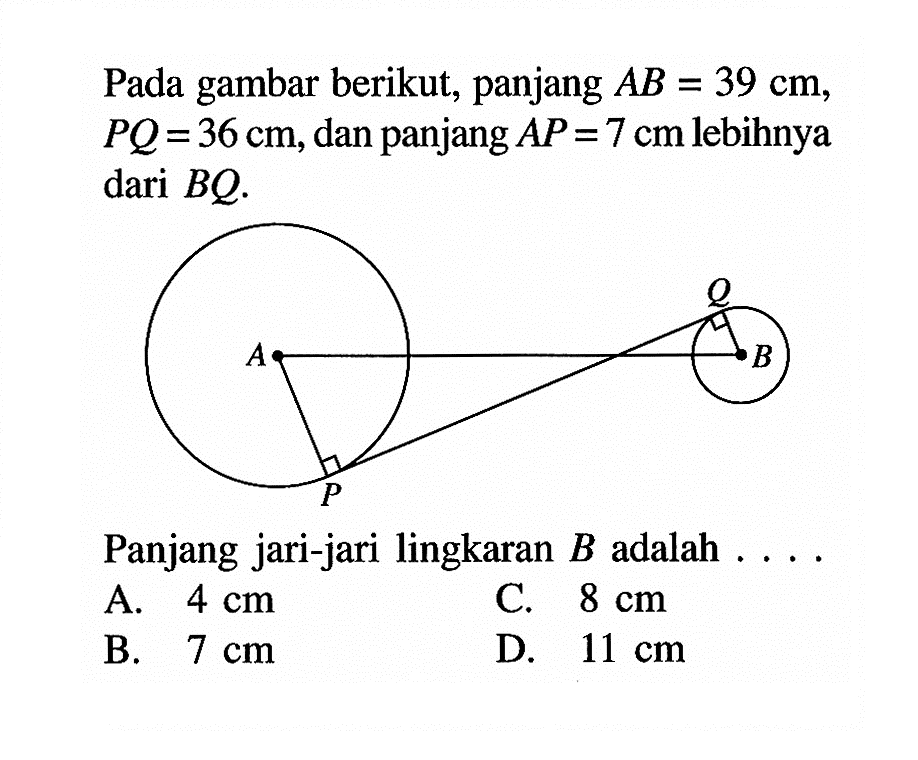 Pada gambar berikut, panjang  AB=39 cm ,  PQ=36 cm , dan panjang  AP=7 cm  lebihnya dari  BQ Panjang jari-jari lingkaran  B  adalah . . . .A.  4 cm C.  8 cm B.  7 cm D.  11 cm 