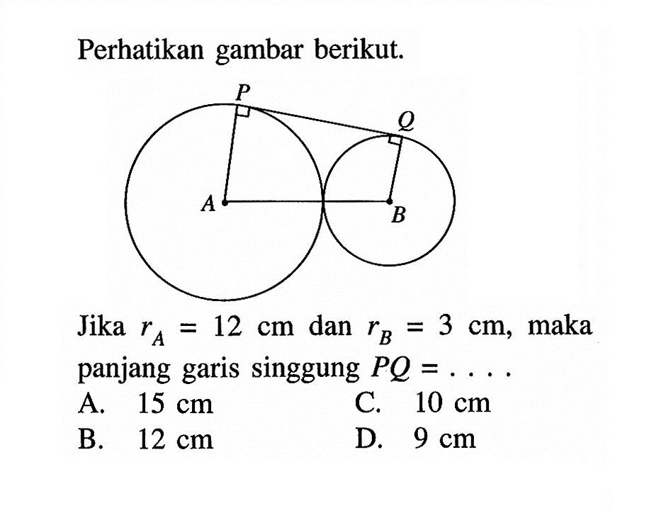 Perhatikan gambar berikut. Jika rA=12 cm dan rB=3 cm, maka panjang garis singgung PQ=... A. 15 cm B. 12 cm C. 10 cm D. 9 cm 