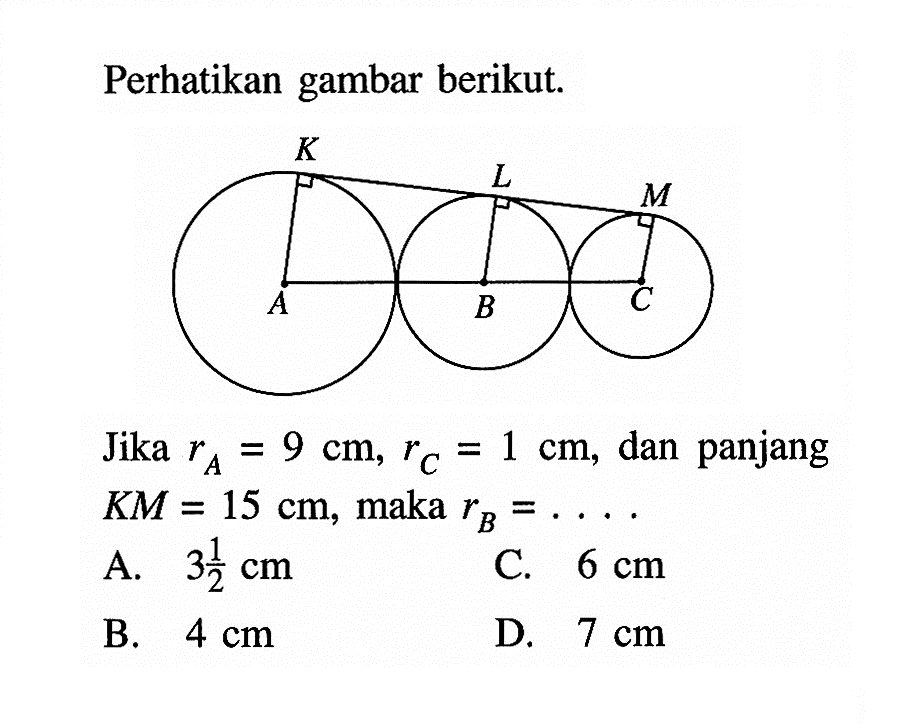 Perhatikan gambar berikut. K L M A B C Jika rA=9 cm, rC=1 cm, dan panjang K M=15 cm, maka rB=.... 