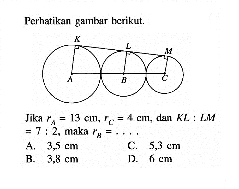 Perhatikan gambar berikut.K L MA B CJika rA=13 cm, rC=4 cm, dan KL:LM=7:2, maka rB= .... .