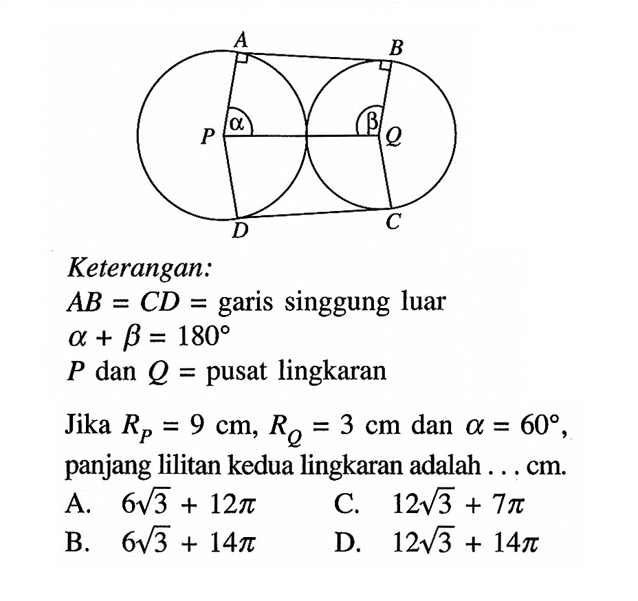 A B P a b Q D CKeterangan:A B=C D= garis singgung luar a+b=180P dan Q= pusat lingkaranJika RP=9 cm, RQ=3 cm dan a=60, panjang lilitan kedua lingkaran adalah ... cm.