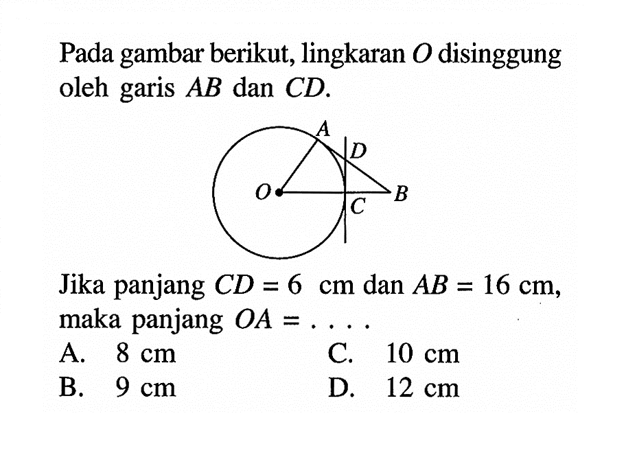 Pada gambar berikut, lingkaran O disinggung oleh garis AB dan CD.A D O B CJika panjang CD=6 cm dan AB=16 cm, maka panjang OA= .... .