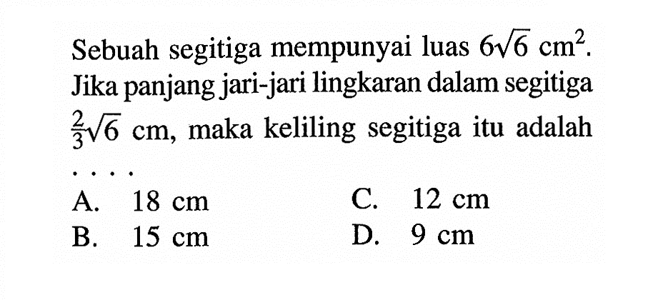 Sebuah segitiga mempunyai luas 6 akar(6) cm^2. Jika panjang jari-jari lingkaran dalam segitiga 2/3 akar(6) cm, maka keliling segitiga itu adalah ... 
