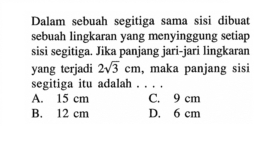 Dalam sebuah segitiga sama sisi dibuat sebuah lingkaran yang menyinggung setiap sisi segitiga. Jika panjang jari-jari lingkaran yang terjadi  2 akar(3) cm , maka panjang sisi segitiga itu adalah ....