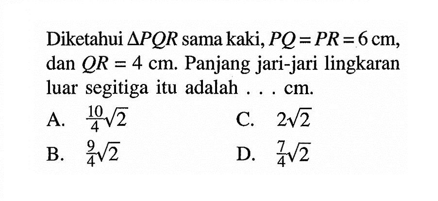 Diketahui segitiga PQR sama kaki, PQ=PR=6 cm, dan QR=4 cm. Panjang jari-jari lingkaran luar segitiga itu adalah ... cm.