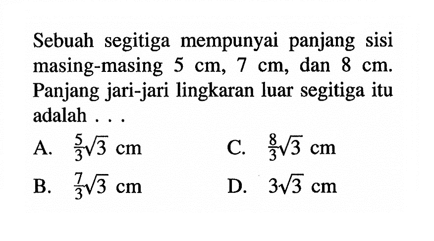 Sebuah segitiga mempunyai panjang sisi masing-masing 5 cm, 7 cm, dan 8 cm. Panjang jari-jari lingkaran luar segitiga itu adalah ... 