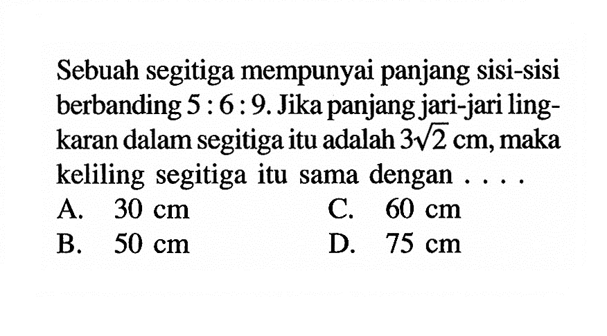 Sebuah segitiga mempunyai panjang sisi-sisi berbanding 5:6:9. Jika panjang jari-jari lingkaran dalam segitiga itu adalah 3(2^1/2) cm, maka keliling segitiga itu sama dengan ....