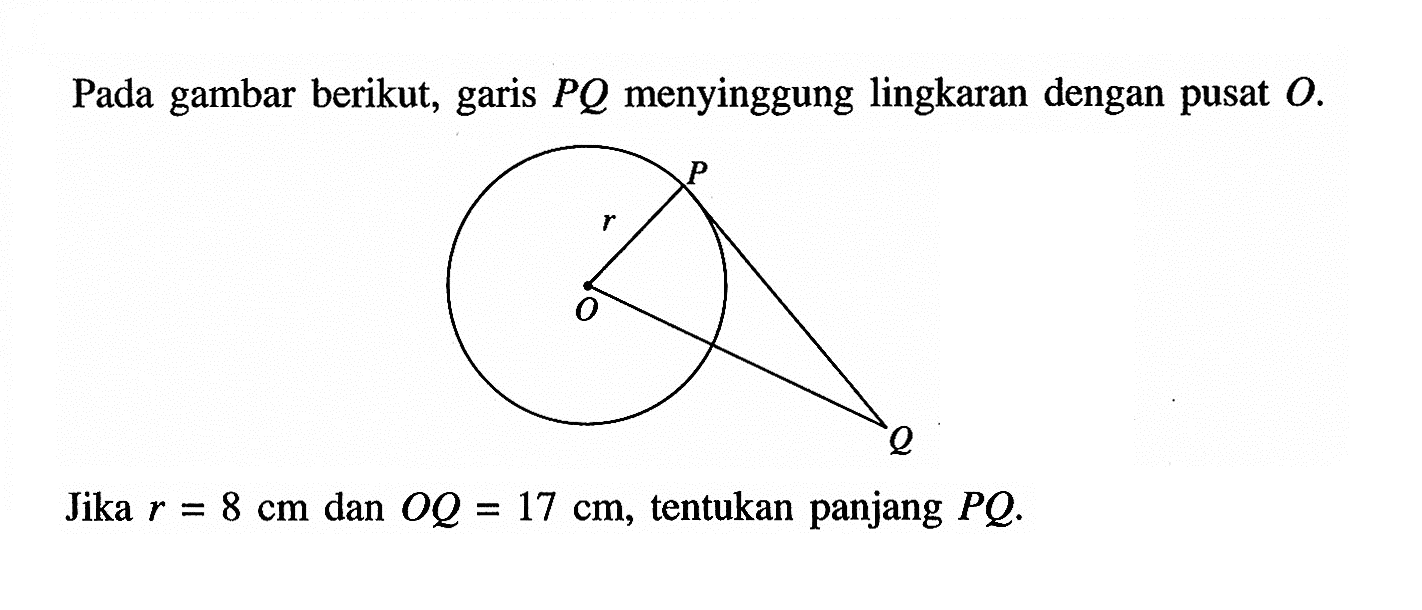 Pada gambar berikut, garis PQ menyinggung lingkaran dengan pusat O.Jika r=8 cm dan OQ=17 cm, tentukan panjang PQ.