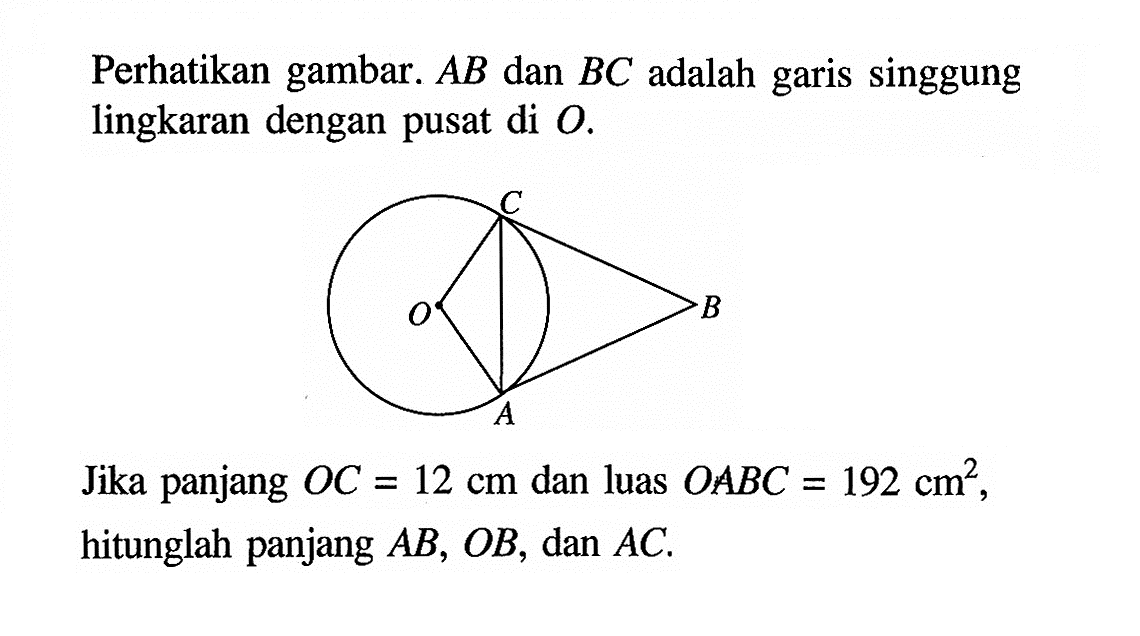 Perhatikan gambar.  AB  dan  BC  adalah garis singgung lingkaran dengan pusat di  O .Jika panjang  O C=12 cm  dan luas  O ABC=192 cm^2 , hitunglah panjang  AB, O B , dan  AC . 