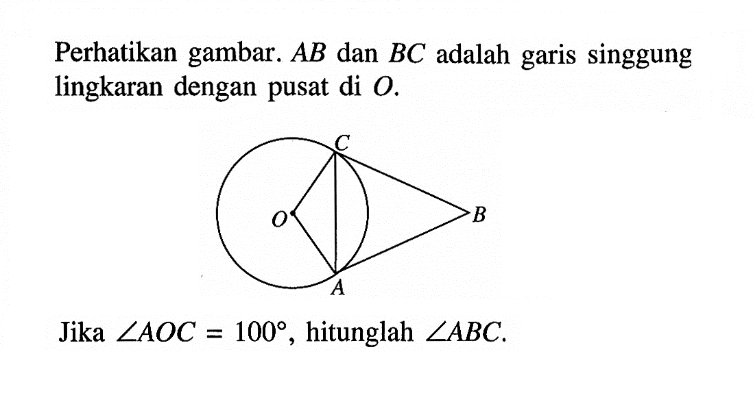 Perhatikan gambar.  AB  dan  BC  adalah garis singgung lingkaran dengan pusat di  O. C O B AJika  sudut AOC=100 , hitunglah  sudut ABC .