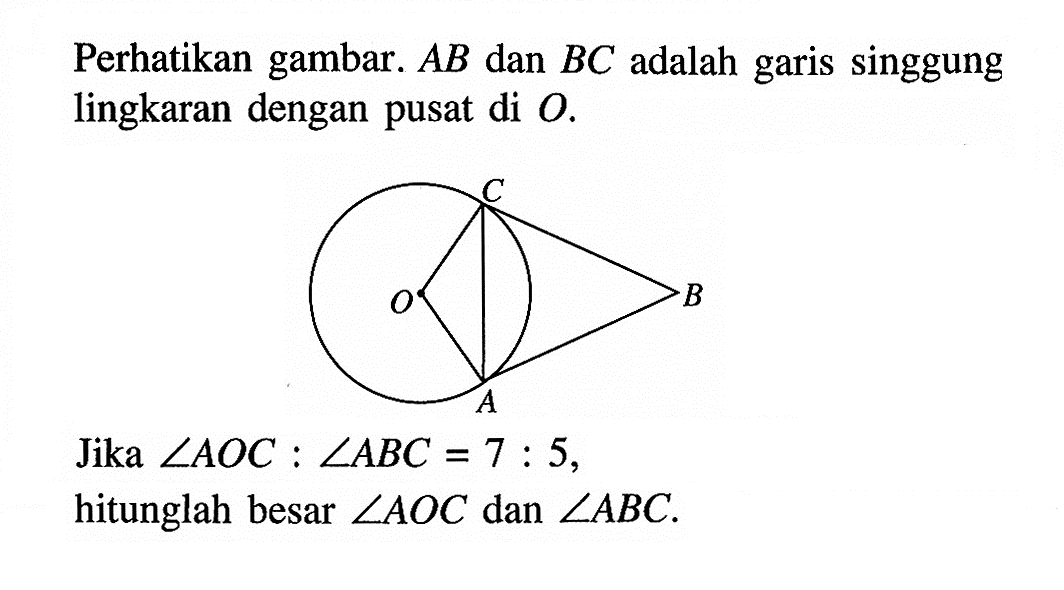 Perhatikan gambar. AB dan BC adalah garis singgung lingkaran dengan pusat di O. O A B C Jika  sudut AOC:sudut ABC=7:5, hitunglah besar sudut AOC dan sudut ABC. 