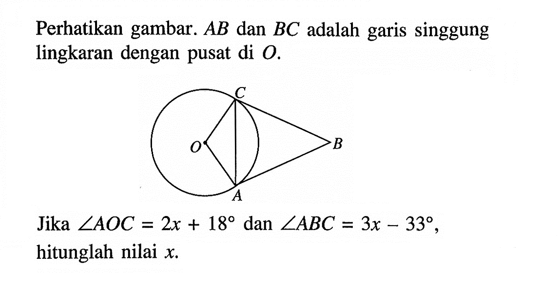 Perhatikan gambar.  AB dan BC adalah garis singgung lingkaran dengan pusat di O. Jika sudut AOC=2 x+18 dan sudut ABC=3 x-33, hitunglah nilai  x .