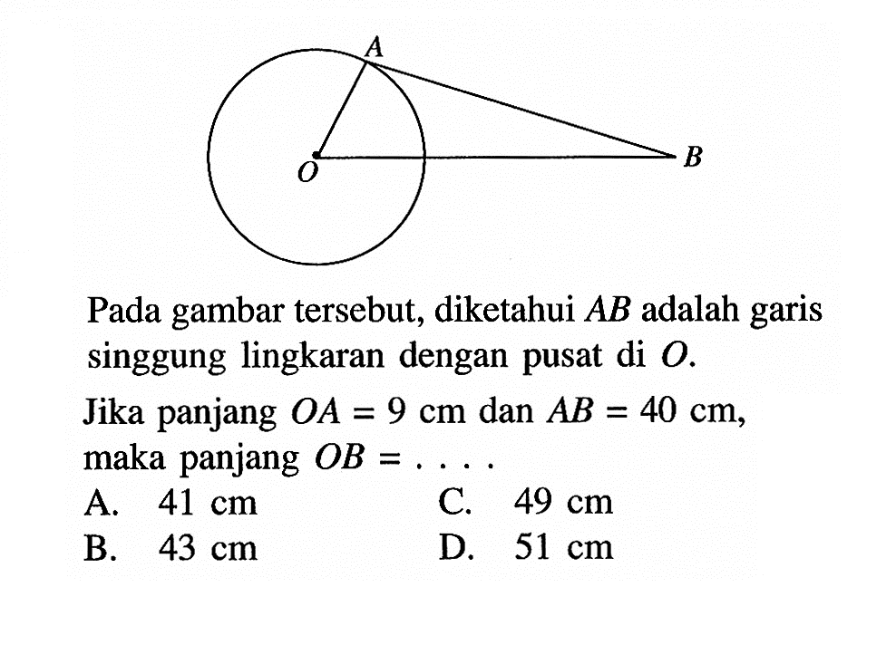 O A BPada gambar tersebut, diketahui AB adalah garis singgung lingkaran dengan pusat di O.Jika panjang OA=9 cm dan AB=40 cm, maka panjang OB = ... 