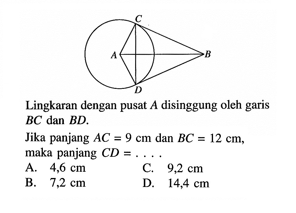 Lingkaran dengan pusat  A  disinggung oleh garis  BC  dan  B D .Jika panjang  AC=9 cm  dan  BC=12 cm , maka panjang  C D=... .A.  4,6 cm C.   9,2 cm B.  7,2 cm D.  14,4 cm 