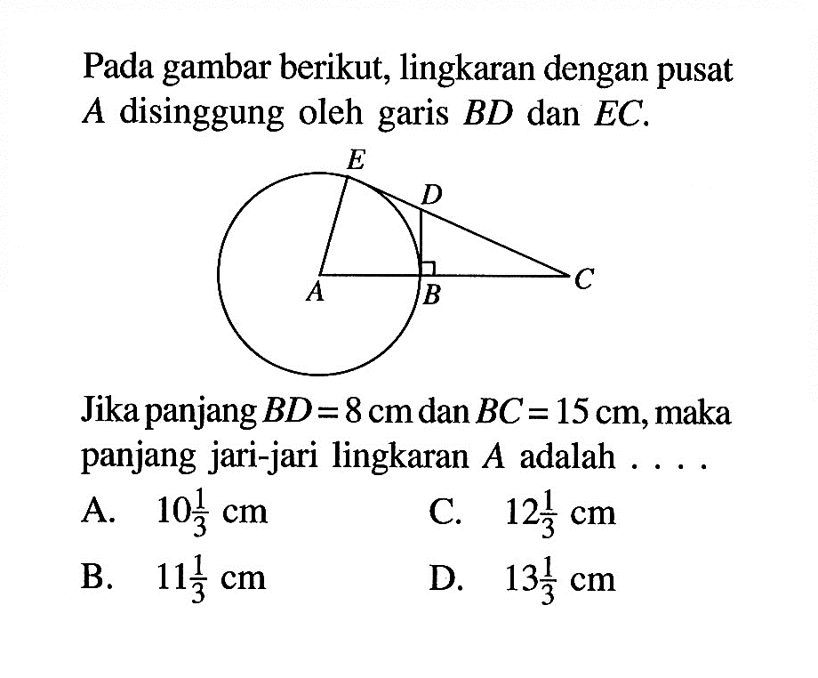 Pada gambar berikut, lingkaran dengan pusat  A  disinggung oleh garis  BD  dan  EC .Jika panjang  BD=8 cm  dan  BC=15 cm , maka panjang jari-jari lingkaran  A  adalah  ... . 