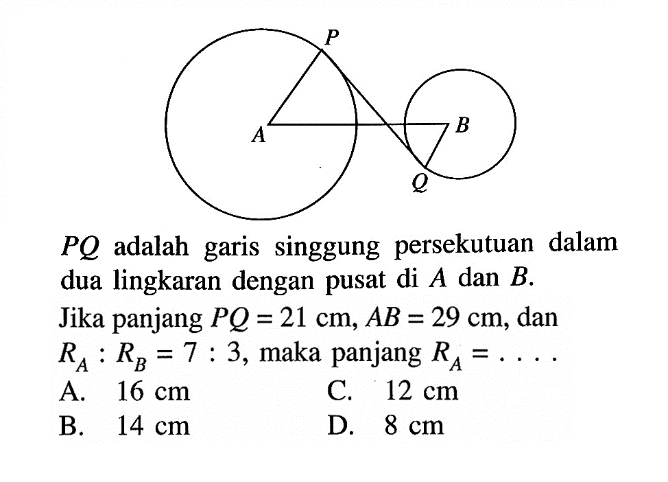 PQ adalah garis singgung persekutuan dalam dua lingkaran dengan pusat di A dan B. Jika panjang PQ=21 cm, AB=29 cm, dan RA:RB=7:3, maka panjang RA= .... .