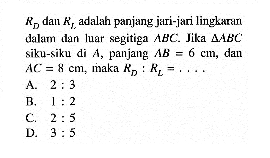  RD  dan  RL  adalah panjang jari-jari lingkaran dalam dan luar segitiga ABC. Jika  segitiga ABC siku-siku di  A, panjang AB=6 cm, dan AC=8 cm, maka  RD : RL=... 