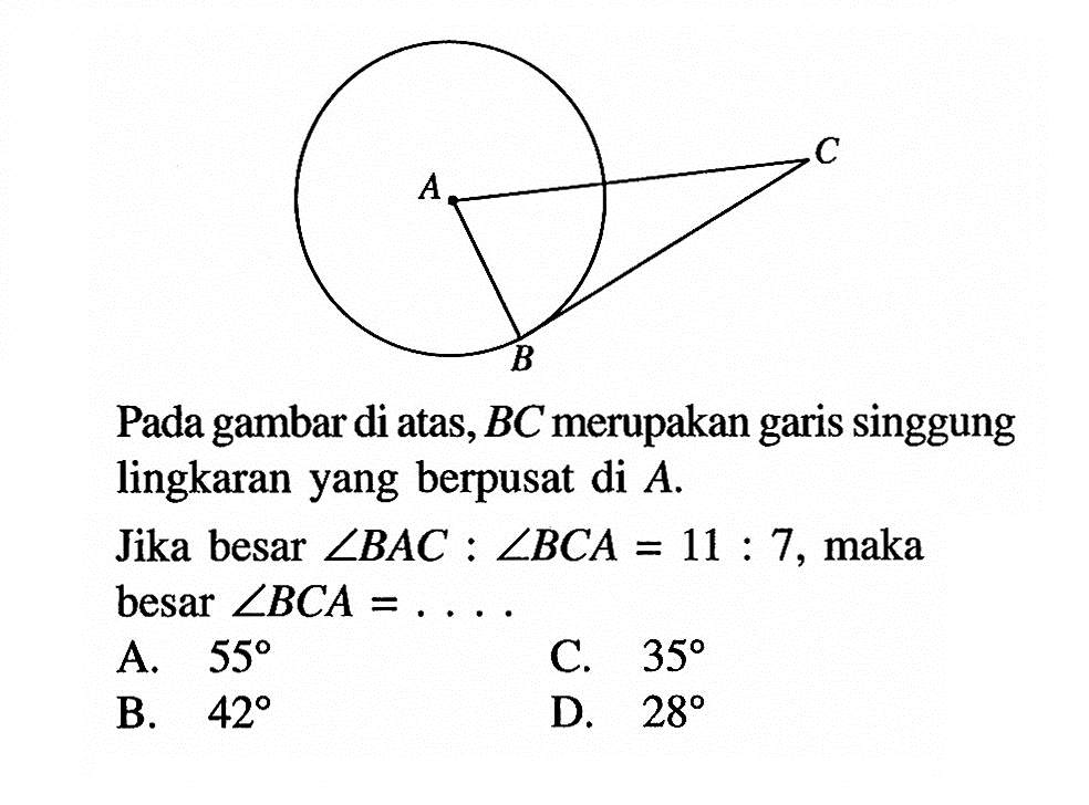 A C B Pada gambar di atas, BC merupakan garis singgung lingkaran yang berpusat di A.Jika besar sudut BAC:sudut BCA=11:7, maka besar sudut BCA=....