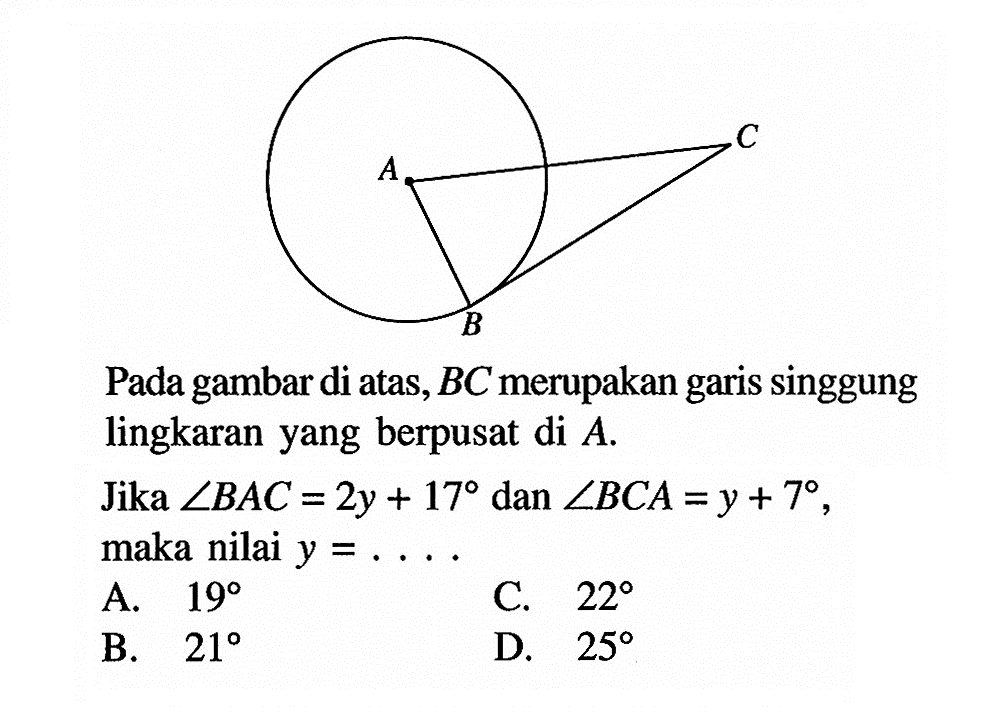 A B CPada gambar di atas, BC merupakan garis singgung lingkaran yang berpusat di A.Jika sudut BAC = 2y+17 dan sudut BCA = y+7, maka nilai y = ....