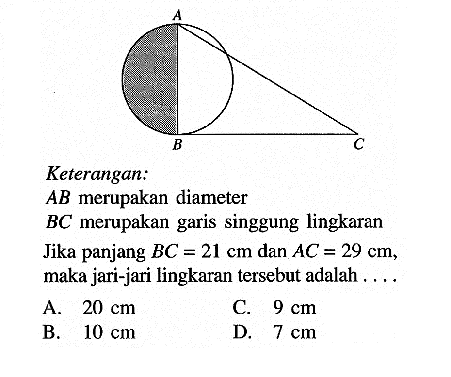 Keterangan : A B CAB merupakan diameterBC merupakan garis singgung lingkaranJika panjang BC=21 cm dan AC=29 cm, maka jari-jari lingkaran tersebut adalah ....