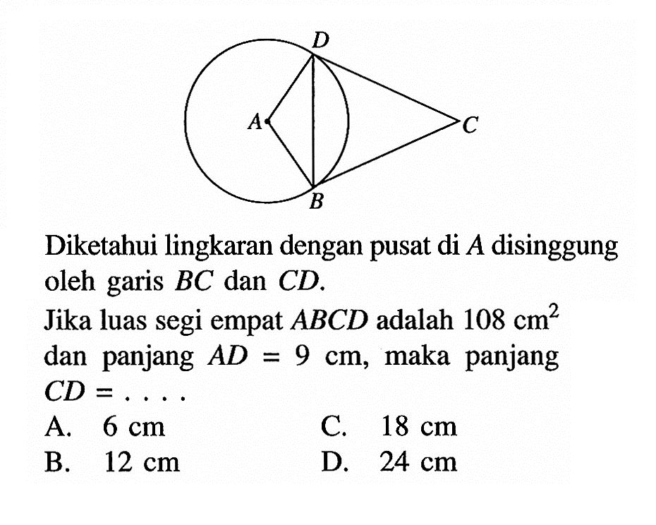 Diketahui lingkaran dengan pusat di  A  disinggung oleh garis  BC  dan  CD .Jika luas segi empat  ABCD  adalah  108 cm^2  dan panjang  AD=9 cm , maka panjang  CD=....